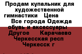 Продам купальник для художественной гимнастики › Цена ­ 18 000 - Все города Одежда, обувь и аксессуары » Другое   . Карачаево-Черкесская респ.,Черкесск г.